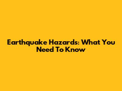 Earthquake Hazards: What You Need To Know