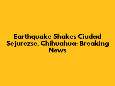 Earthquake Shakes Ciudad Sejurezse, Chihuahua: Breaking News