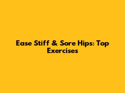 Ease Stiff & Sore Hips: Top Exercises