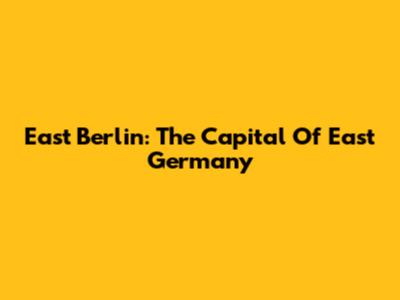 East Berlin: The Capital Of East Germany