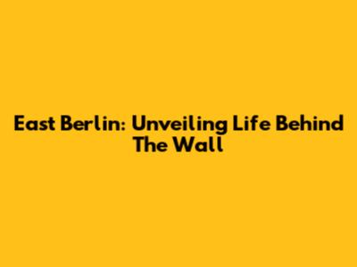 East Berlin: Unveiling Life Behind The Wall