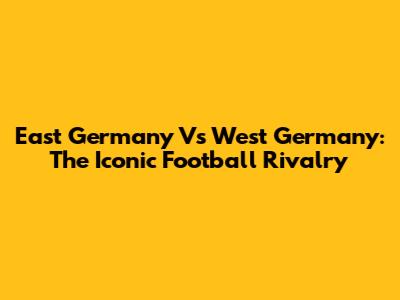 East Germany Vs West Germany: The Iconic Football Rivalry