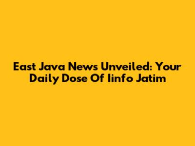 East Java News Unveiled: Your Daily Dose Of Iinfo Jatim