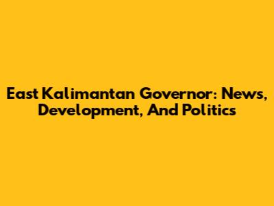 East Kalimantan Governor: News, Development, And Politics