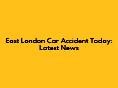 East London Car Accident Today: Latest News