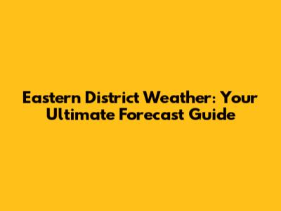 Eastern District Weather: Your Ultimate Forecast Guide