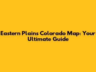 Eastern Plains Colorado Map: Your Ultimate Guide