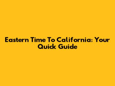 Eastern Time To California: Your Quick Guide