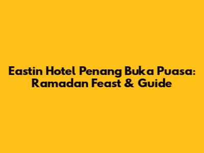 Eastin Hotel Penang Buka Puasa: Ramadan Feast & Guide