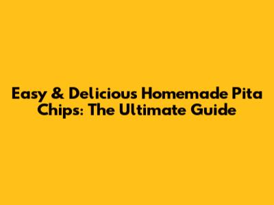 Easy & Delicious Homemade Pita Chips: The Ultimate Guide