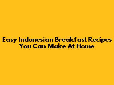 Easy Indonesian Breakfast Recipes You Can Make At Home