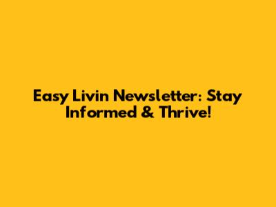 Easy Livin' Newsletter: Stay Informed & Thrive!