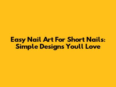 Easy Nail Art For Short Nails: Simple Designs You'll Love