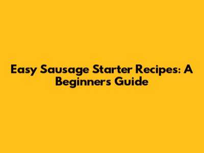 Easy Sausage Starter Recipes: A Beginner's Guide