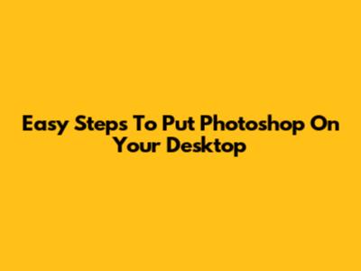 Easy Steps To Put Photoshop On Your Desktop