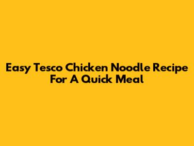 Easy Tesco Chicken Noodle Recipe For A Quick Meal