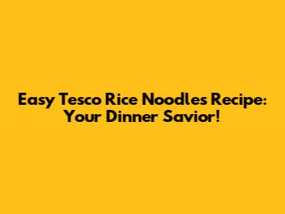 Easy Tesco Rice Noodles Recipe: Your Dinner Savior!