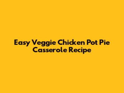 Easy Veggie Chicken Pot Pie Casserole Recipe