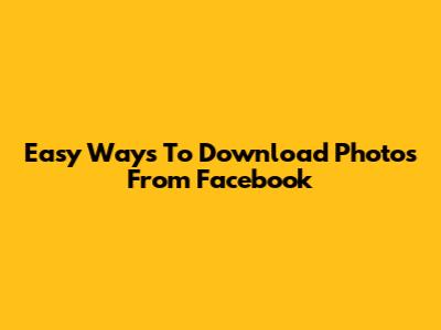 Easy Ways To Download Photos From Facebook