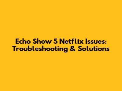 Echo Show 5 Netflix Issues: Troubleshooting & Solutions