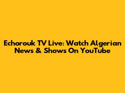 Echorouk TV Live: Watch Algerian News & Shows On YouTube
