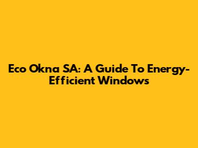 Eco Okna SA: A Guide To Energy-Efficient Windows