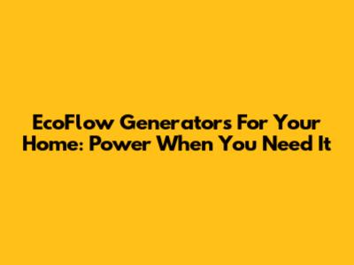 EcoFlow Generators For Your Home: Power When You Need It