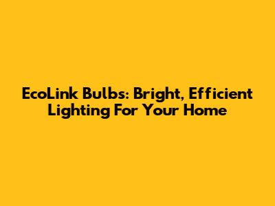 EcoLink Bulbs: Bright, Efficient Lighting For Your Home