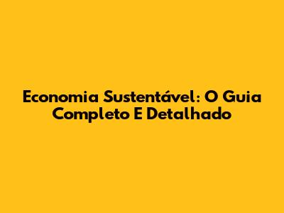 Economia Sustentável: O Guia Completo E Detalhado