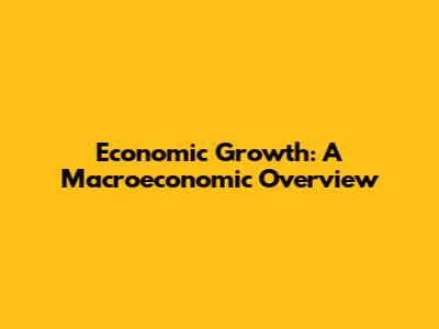 Economic Growth: A Macroeconomic Overview