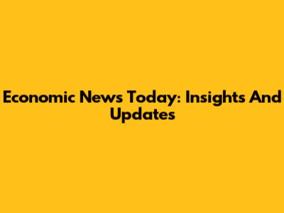Economic News Today: Insights And Updates