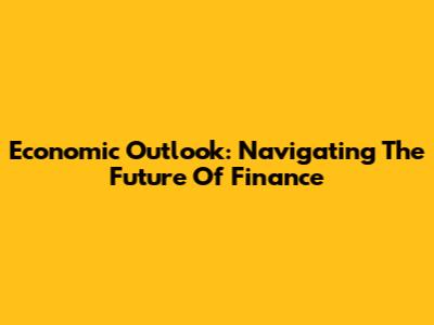 Economic Outlook: Navigating The Future Of Finance