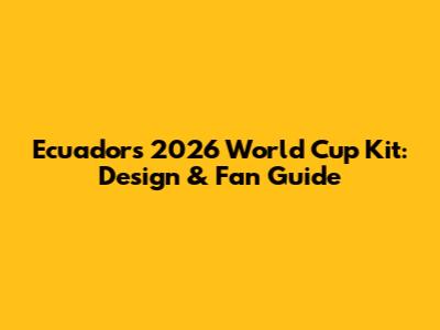 Ecuador's 2026 World Cup Kit: Design & Fan Guide