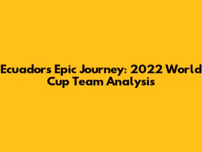 Ecuador's Epic Journey: 2022 World Cup Team Analysis