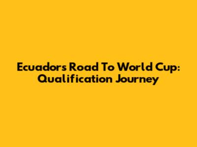 Ecuador's Road To World Cup: Qualification Journey