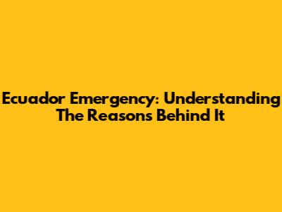 Ecuador Emergency: Understanding The Reasons Behind It