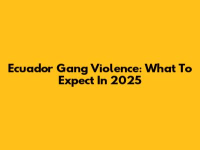 Ecuador Gang Violence: What To Expect In 2025