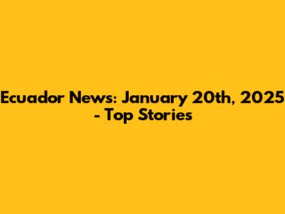 Ecuador News: January 20th, 2025 - Top Stories