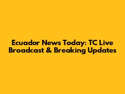 Ecuador News Today: TC Live Broadcast & Breaking Updates