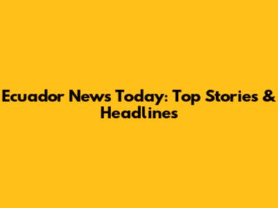 Ecuador News Today: Top Stories & Headlines