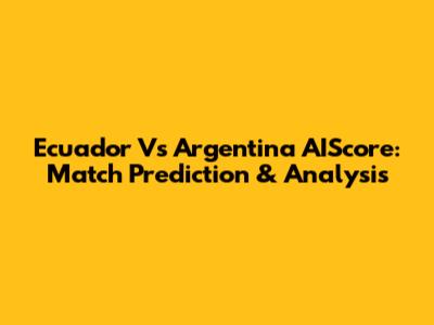 Ecuador Vs Argentina AIScore: Match Prediction & Analysis