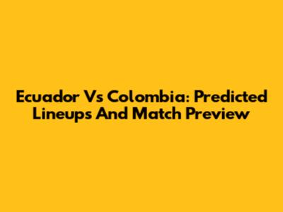 Ecuador Vs Colombia: Predicted Lineups And Match Preview