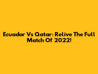 Ecuador Vs Qatar: Relive The Full Match Of 2022!
