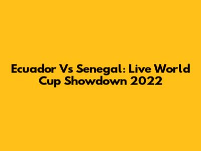 Ecuador Vs Senegal: Live World Cup Showdown 2022