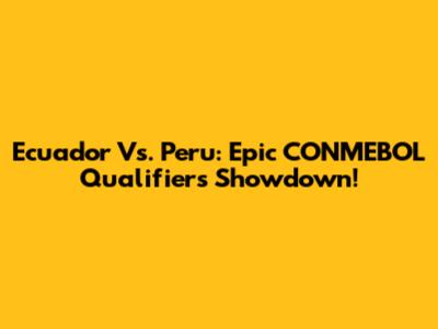 Ecuador Vs. Peru: Epic CONMEBOL Qualifiers Showdown!