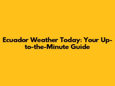 Ecuador Weather Today: Your Up-to-the-Minute Guide