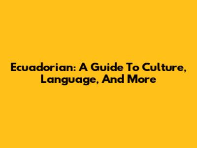 Ecuadorian: A Guide To Culture, Language, And More