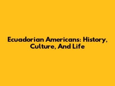 Ecuadorian Americans: History, Culture, And Life