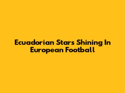 Ecuadorian Stars Shining In European Football