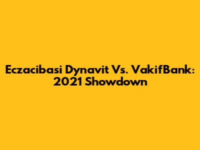 Eczacibasi Dynavit Vs. VakifBank: 2021 Showdown
